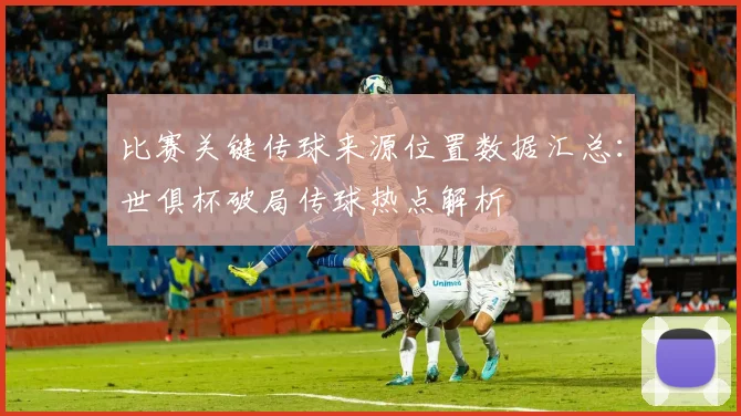 比赛关键传球来源位置数据汇总：世俱杯破局传球热点解析