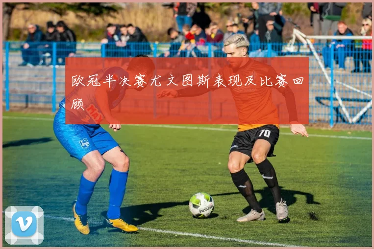 欧冠半决赛尤文图斯表现及比赛回顾