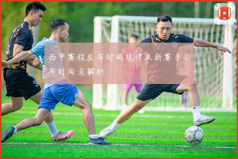 西甲赛程发布时间规律及新赛季公布时间点解析