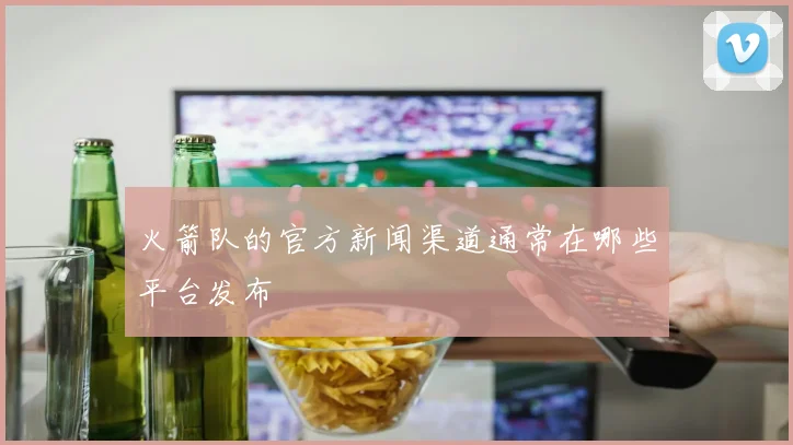 火箭队的官方新闻渠道通常在哪些平台发布