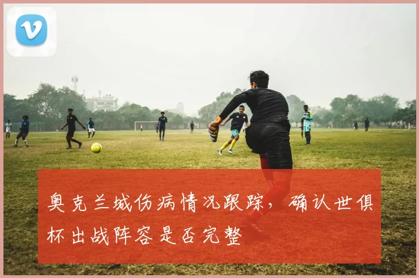 奥克兰城伤病情况跟踪，确认世俱杯出战阵容是否完整