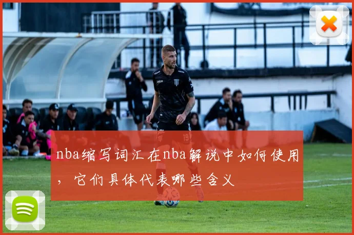 nba缩写词汇在nba解说中如何使用，它们具体代表哪些含义