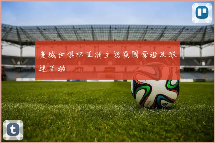 曼城世俱杯亚洲主场氛围营造及球迷活动