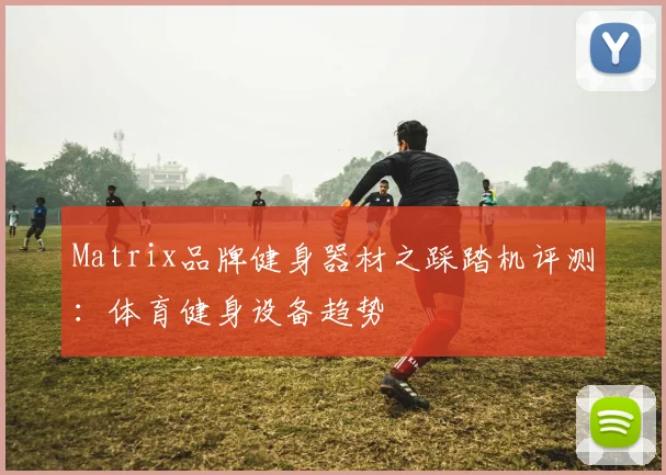 Matrix品牌健身器材之踩踏机评测：体育健身设备趋势