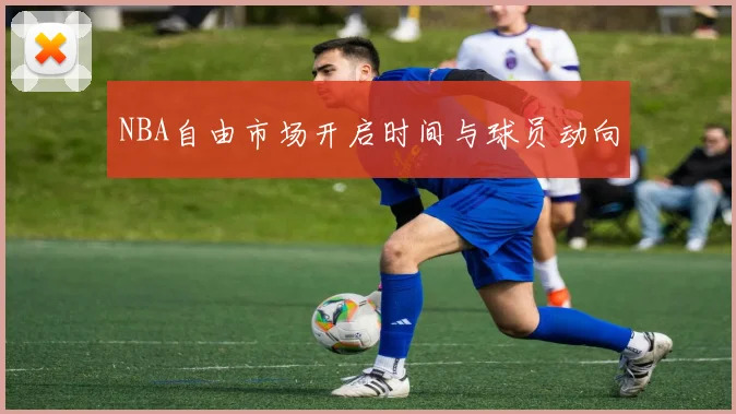 NBA自由市场开启时间与球员动向