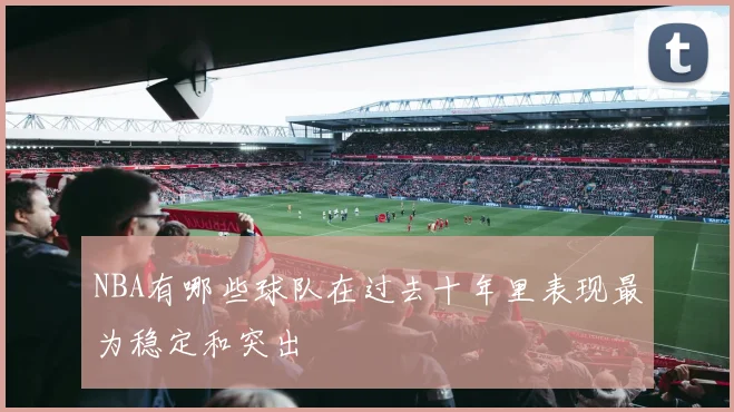 NBA有哪些球队在过去十年里表现最为稳定和突出