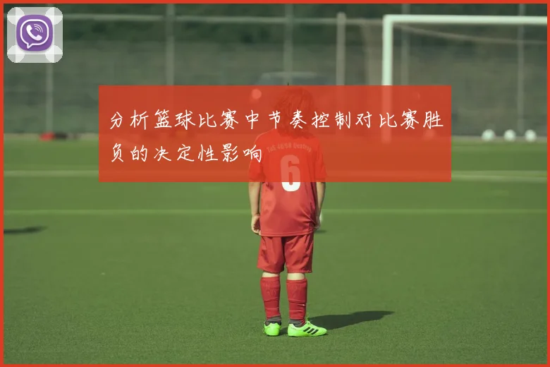 分析篮球比赛中节奏控制对比赛胜负的决定性影响