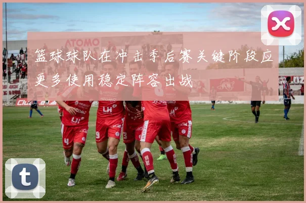 篮球球队在冲击季后赛关键阶段应更多使用稳定阵容出战