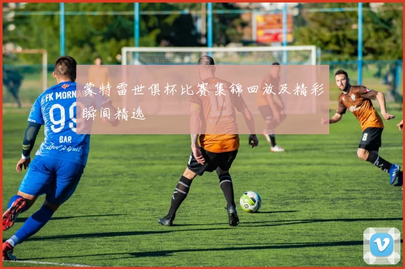 蒙特雷世俱杯比赛集锦回放及精彩瞬间精选