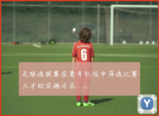 足球选拔赛在青年队伍中筛选比赛人才的实施方式
