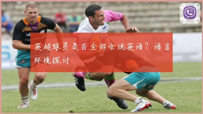 英超球员是否全部会说英语？语言环境探讨