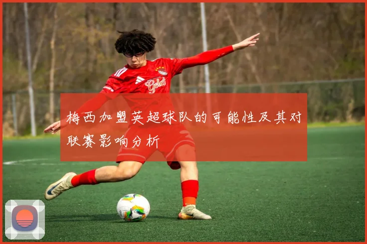 梅西加盟英超球队的可能性及其对联赛影响分析