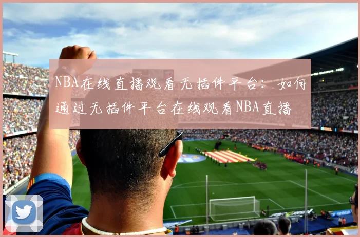 NBA在线直播观看无插件平台:如何通过无插件平台在线观看NBA直播