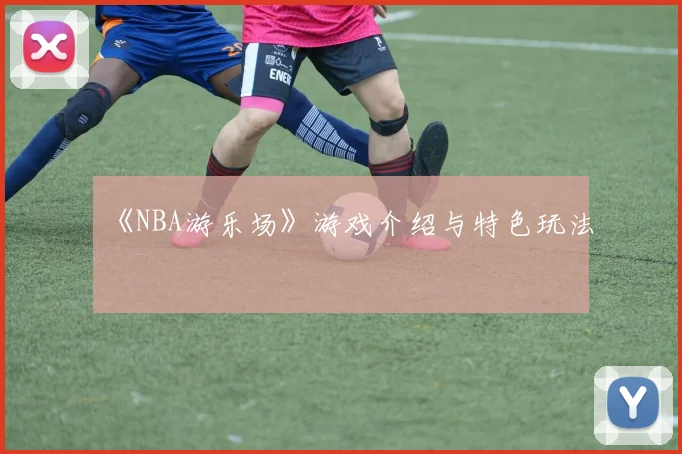 《NBA游乐场》游戏介绍与特色玩法