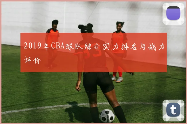 2019年CBA球队综合实力排名与战力评价