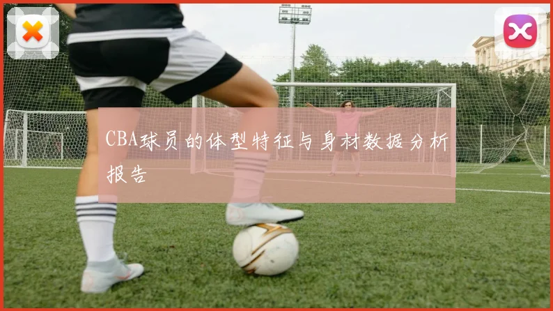 CBA球员的体型特征与身材数据分析报告