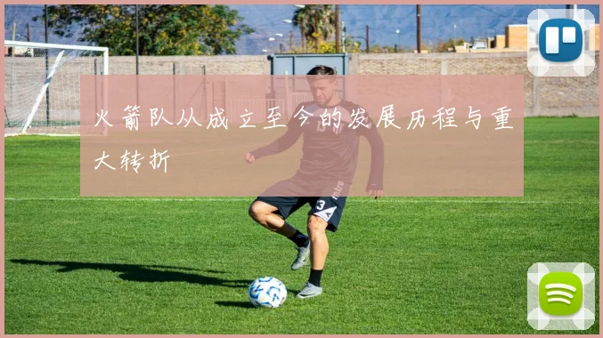 火箭队从成立至今的发展历程与重大转折